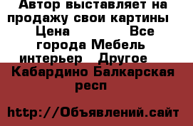 Автор выставляет на продажу свои картины  › Цена ­ 22 000 - Все города Мебель, интерьер » Другое   . Кабардино-Балкарская респ.